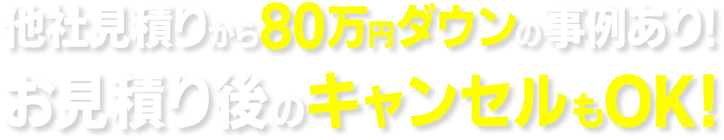 他社見積り80万ダウンの事例あり！お見積り後のキャンセルをOK！